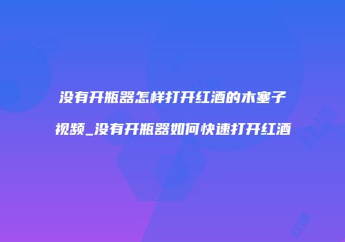 没有开瓶器怎样打开红酒的木塞子视频_没有开瓶器如何快速打开红酒