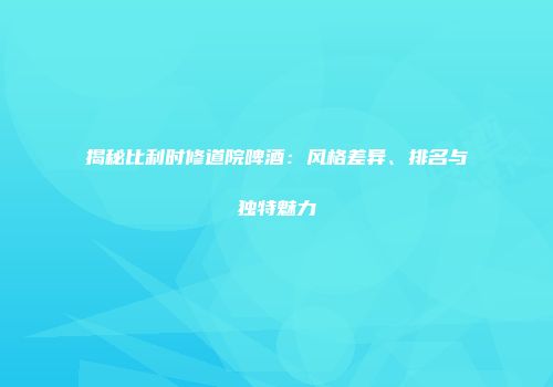 揭秘比利时修道院啤酒：风格差异、排名与独特魅力