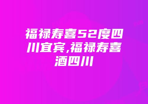 福禄寿喜52度四川宜宾,福禄寿喜酒四川