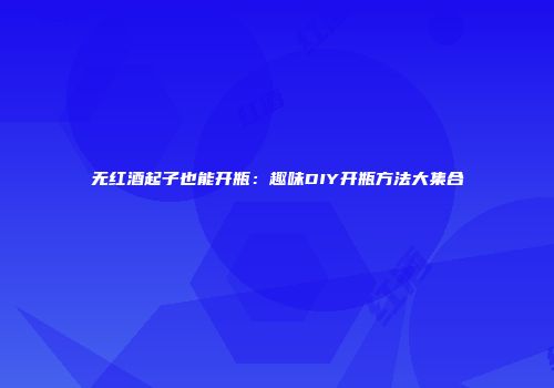 无红酒起子也能开瓶：趣味DIY开瓶方法大集合