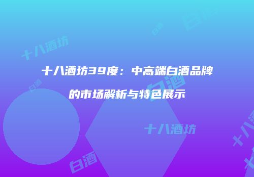 十八酒坊39度：中高端白酒品牌的市场解析与特色展示