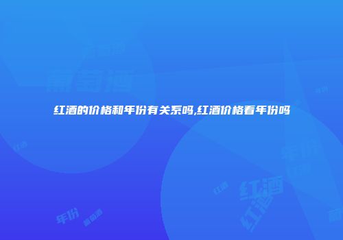 红酒的价格和年份有关系吗,红酒价格看年份吗