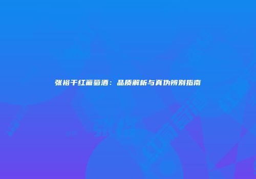 张裕干红葡萄酒：品质解析与真伪辨别指南