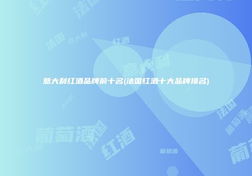 意大利红酒品牌前十名(法国红酒十大品牌排名)