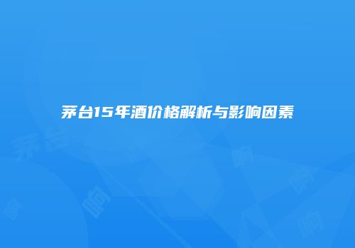 茅台15年酒价格解析与影响因素