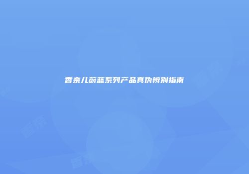 香奈儿蔚蓝系列产品真伪辨别指南