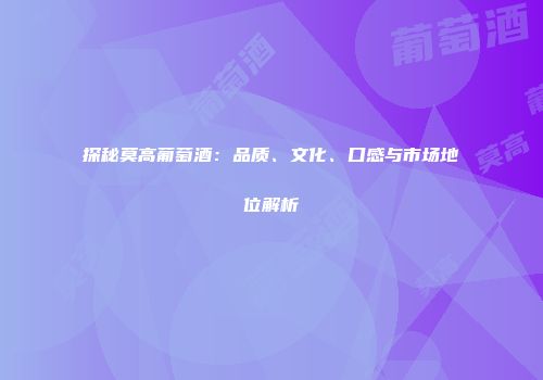 探秘莫高葡萄酒：品质、文化、口感与市场地位解析
