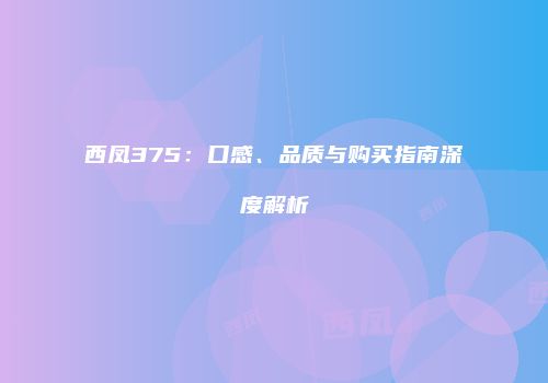 西凤375：口感、品质与购买指南深度解析