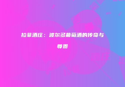 拉菲酒庄：波尔多葡萄酒的传奇与尊贵
