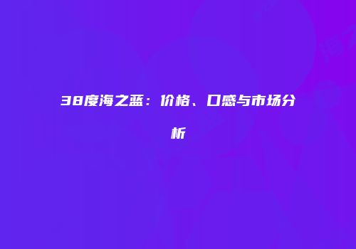 38度海之蓝：价格、口感与市场分析