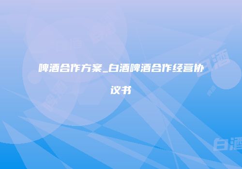 啤酒合作方案_白酒啤酒合作经营协议书