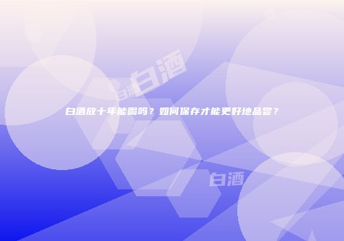 白酒放十年能喝吗？如何保存才能更好地品尝？