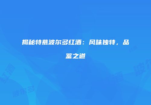 揭秘特慕波尔多红酒：风味独特，品鉴之道