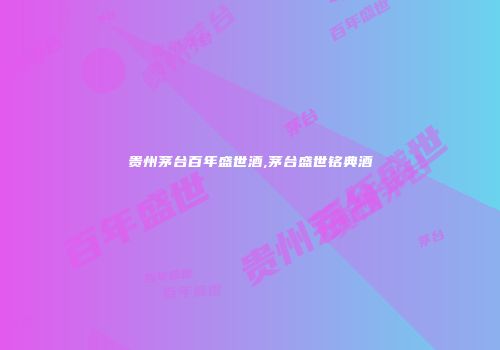贵州茅台百年盛世酒,茅台盛世铭典酒