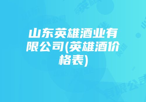 山东英雄酒业有限公司(英雄酒价格表)