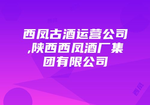 西凤古酒运营公司,陕西西凤酒厂集团有限公司