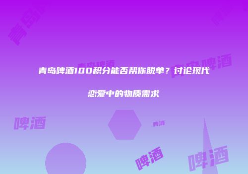 青岛啤酒100积分能否帮你脱单？讨论现代恋爱中的物质需求