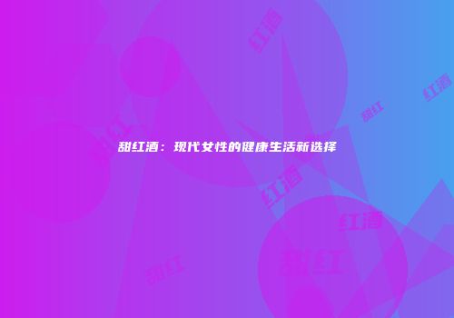 甜红酒：现代女性的健康生活新选择