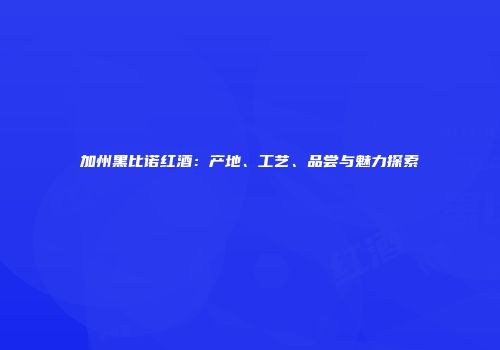 加州黑比诺红酒：产地、工艺、品尝与魅力探索