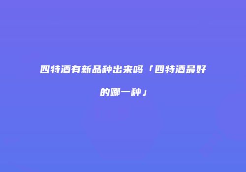 四特酒有新品种出来吗「四特酒最好的哪一种」