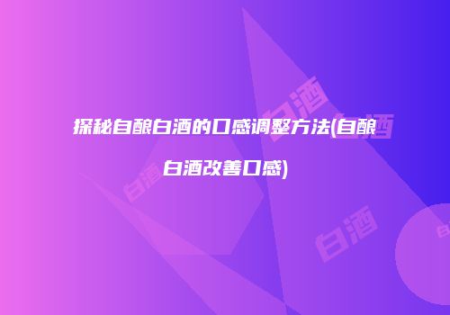 探秘自酿白酒的口感调整方法(自酿白酒改善口感)