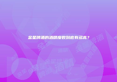 金星啤酒的酒精度数到底有多高？