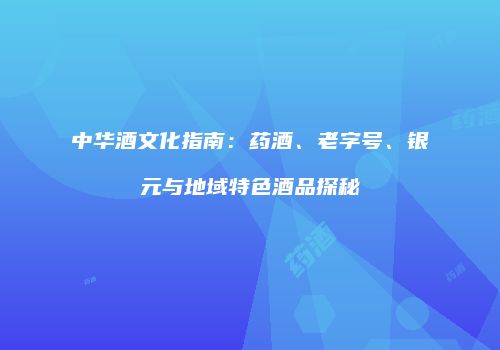 中华酒文化指南：药酒、老字号、银元与地域特色酒品探秘