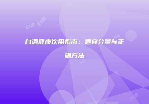 白酒健康饮用指南：适宜分量与正确方法
