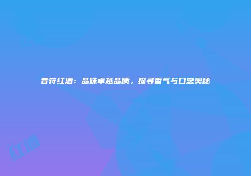 音符红酒：品味卓越品质，探寻香气与口感奥秘