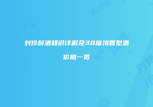 刘伶醉酒知识详解及38度浓香型酒价格一览