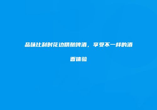 品味比利时花边精酿啤酒，享受不一样的酒香体验