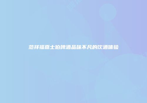范祥福嘉士伯啤酒品味不凡的饮酒体验