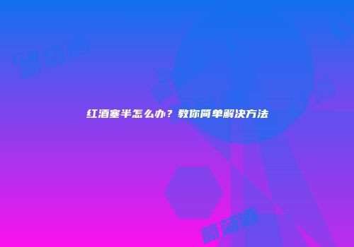 红酒塞半怎么办？教你简单解决方法