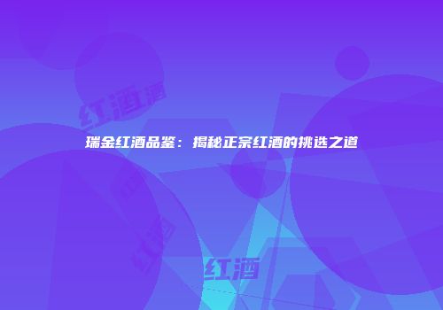 瑞金红酒品鉴：揭秘正宗红酒的挑选之道