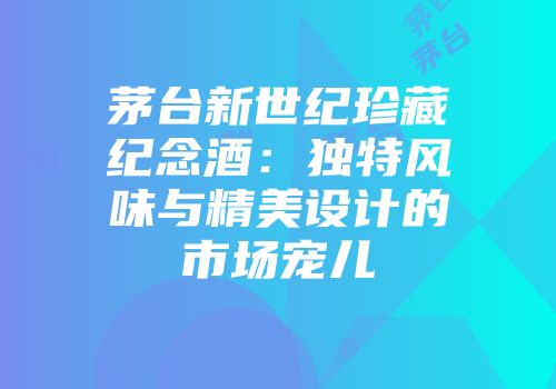 茅台新世纪珍藏纪念酒：独特风味与精美设计的市场宠儿
