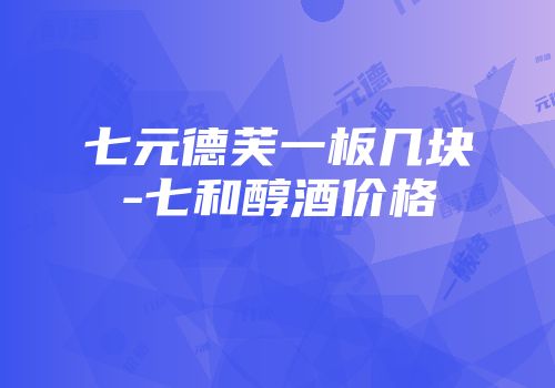 七元德芙一板几块-七和醇酒价格
