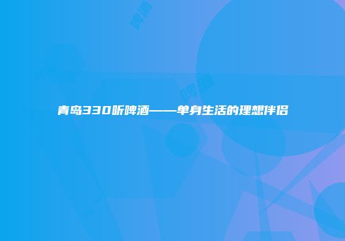 青岛330听啤酒——单身生活的理想伴侣