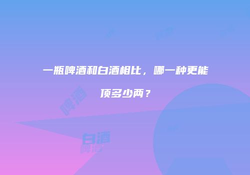 一瓶啤酒和白酒相比，哪一种更能顶多少两？