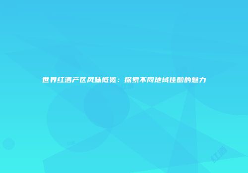 世界红酒产区风味概览：探索不同地域佳酿的魅力