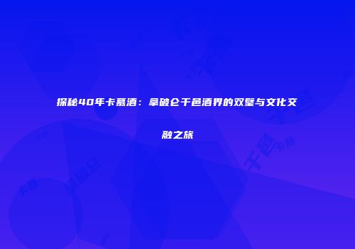 探秘40年卡慕酒：拿破仑干邑酒界的双璧与文化交融之旅