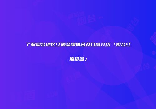 了解烟台地区红酒品牌排名及口感介绍「烟台红酒排名」