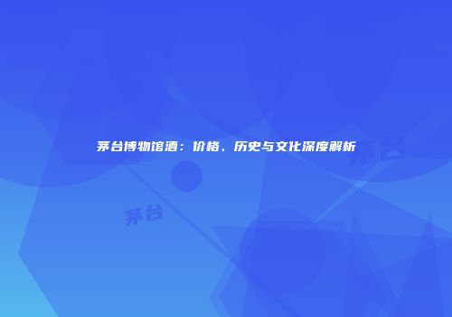 茅台博物馆酒：价格、历史与文化深度解析