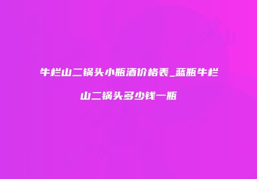 牛栏山二锅头小瓶酒价格表_蓝瓶牛栏山二锅头多少钱一瓶