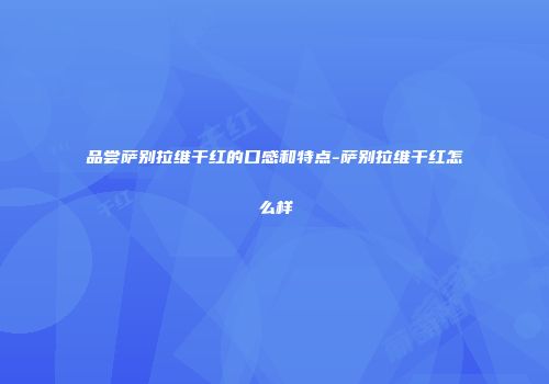 品尝萨别拉维干红的口感和特点-萨别拉维干红怎么样