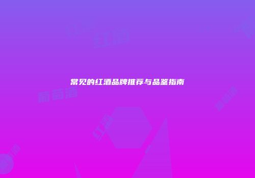 常见的红酒品牌推荐与品鉴指南