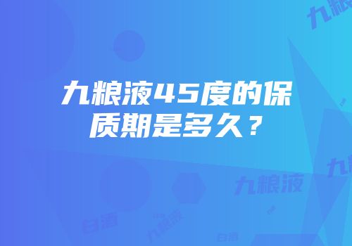 九粮液45度的保质期是多久？