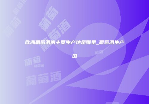 欧洲葡萄酒的主要生产地是哪里_葡萄酒生产国