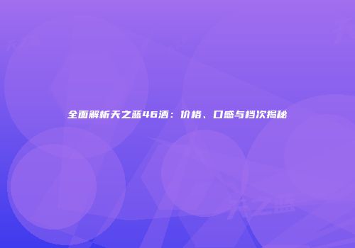 全面解析天之蓝46酒：价格、口感与档次揭秘