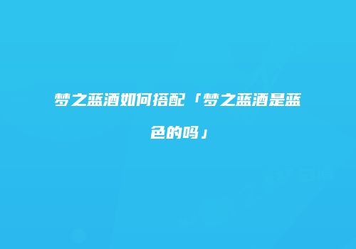 梦之蓝酒如何搭配「梦之蓝酒是蓝色的吗」