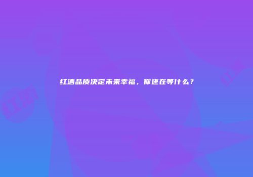 红酒品质决定未来幸福，你还在等什么？